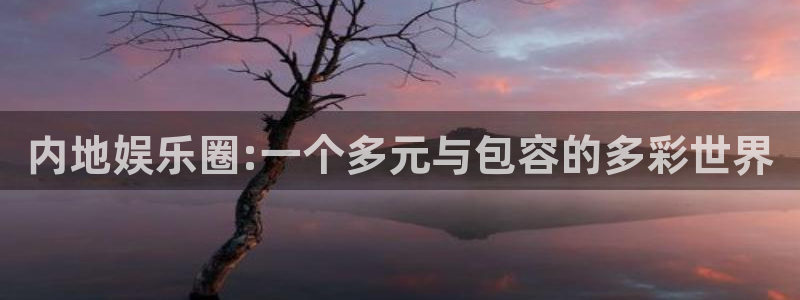 富邦娱乐：内地娱乐圈:一个多元与包容的多彩世界