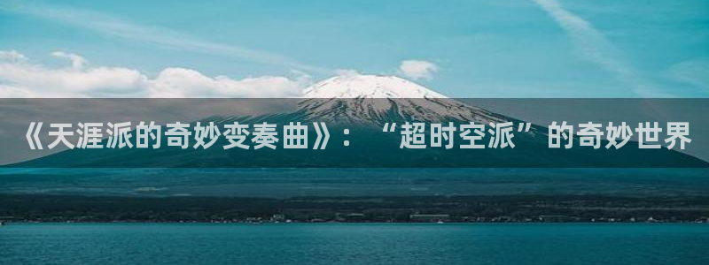 富邦娱乐：《天涯派的奇妙变奏曲》：“超时空派”的奇妙世界