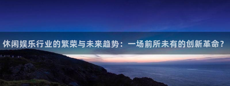 富邦娱乐：休闲娱乐行业的繁荣与未来趋势：一场前所未有的创新革命？