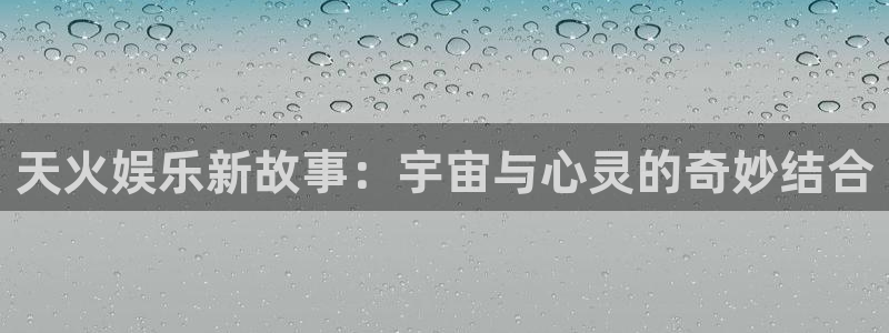 富邦娱乐：天火娱乐新故事：宇宙与心灵的奇妙结合