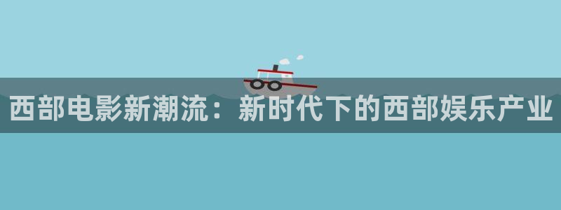 富邦娱乐：西部电影新潮流：新时代下的西部娱乐产业