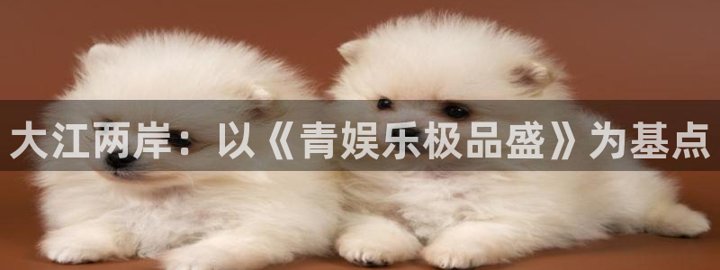 富邦娱乐：大江两岸：以《青娱乐极品盛》为基点
